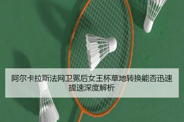 阿尔卡拉斯法网卫冕后女王杯草地转换能否迅速提速深度解析 - aoko